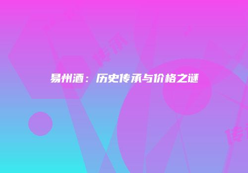 易州酒：历史传承与价格之谜
