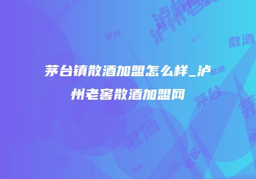 茅台镇散酒加盟怎么样_泸州老窖散酒加盟网