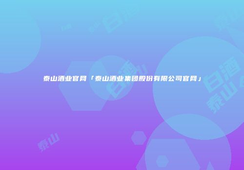 泰山酒业官网「泰山酒业集团股份有限公司官网」
