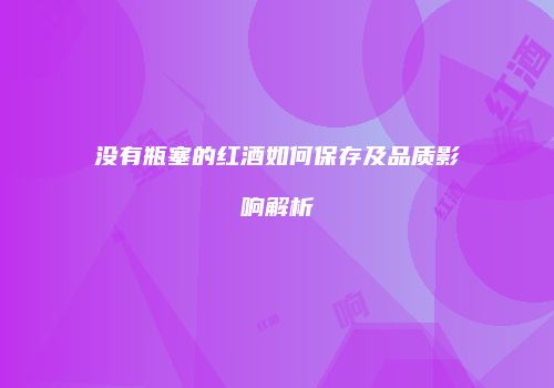 没有瓶塞的红酒如何保存及品质影响解析