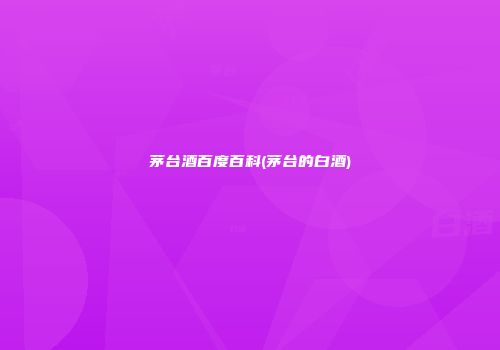 茅台酒百度百科(茅台的白酒)