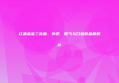 红酒品鉴三步曲：外观、香气与口感的品质解析