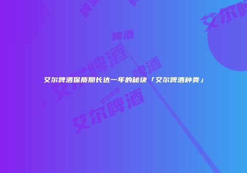 艾尔啤酒保质期长达一年的秘诀「艾尔啤酒种类」