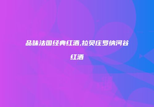 品味法国经典红酒,拉贝庄罗纳河谷红酒