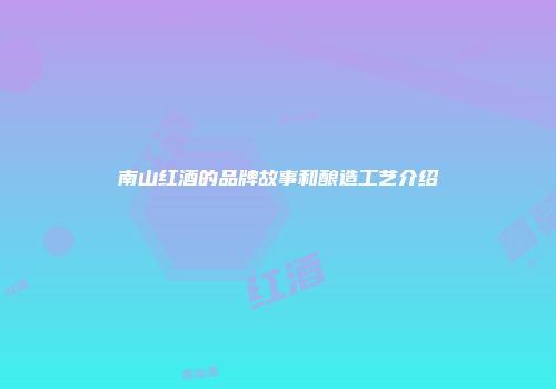 南山红酒的品牌故事和酿造工艺介绍