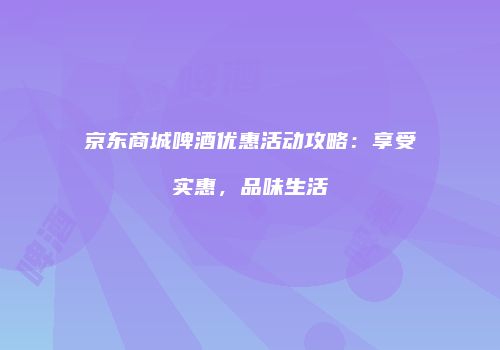 京东商城啤酒优惠活动攻略：享受实惠，品味生活