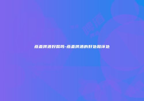 燕麦啤酒好喝吗-燕麦啤酒的好处和坏处