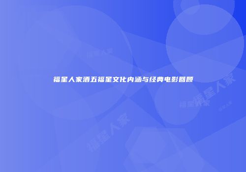 福星人家酒五福星文化内涵与经典电影回顾