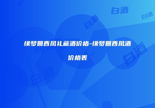 缘梦圆西凤礼藏酒价格-缘梦圆西凤酒价格表