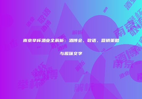 南京举杯酒业全解析：酒博会、敬语、营销策略与趣味文字