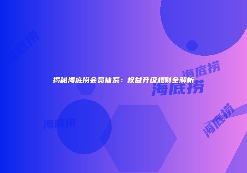 揭秘海底捞会员体系：权益升级规则全解析
