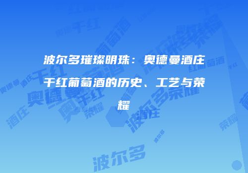波尔多璀璨明珠：奥德曼酒庄干红葡萄酒的历史、工艺与荣耀