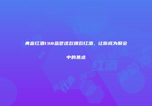 奔富红酒138品尝这款爆款红酒，让你成为聚会中的焦点