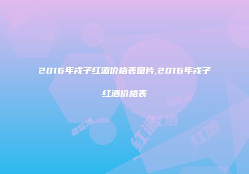 2016年戎子红酒价格表图片,2016年戎子红酒价格表