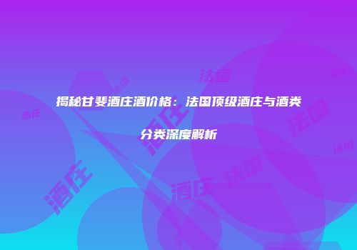 揭秘甘斐酒庄酒价格：法国顶级酒庄与酒类分类深度解析