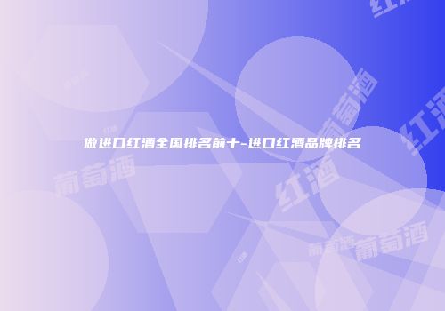 做进口红酒全国排名前十-进口红酒品牌排名
