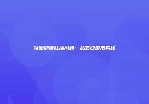 领略都度红酒风韵：品尝四步法揭秘