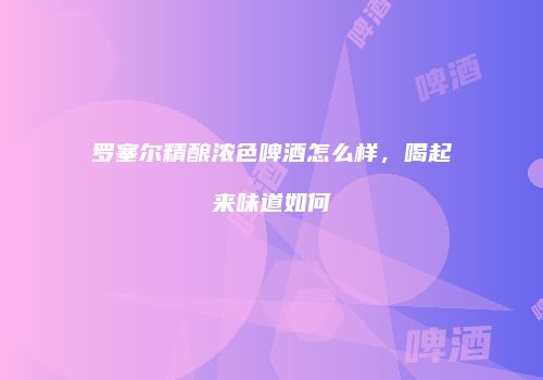 罗塞尔精酿浓色啤酒怎么样，喝起来味道如何