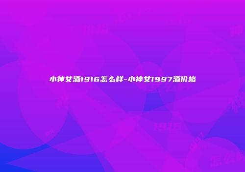 小神女酒1916怎么样-小神女1997酒价格