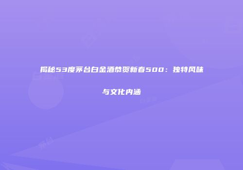 揭秘53度茅台白金酒恭贺新春500：独特风味与文化内涵
