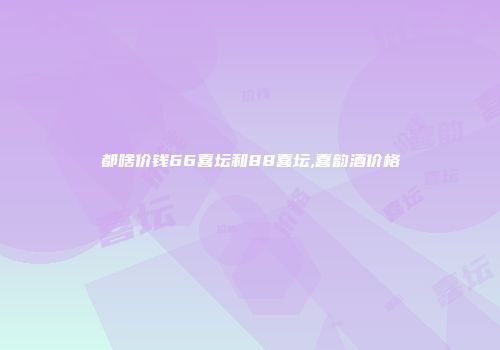 都啥价钱66喜坛和88喜坛,喜韵酒价格