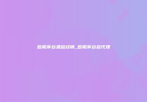 岳阳茅台酒总经销_岳阳茅台总代理