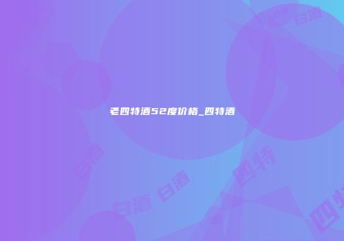 老四特酒52度价格_四特酒