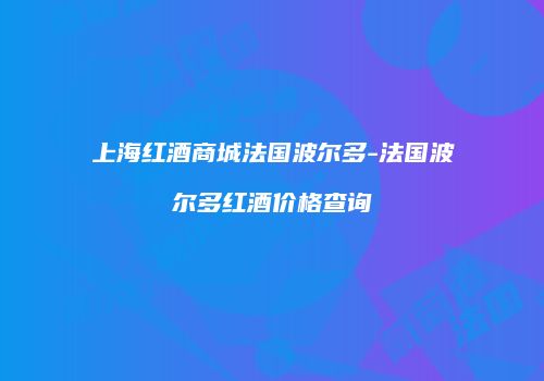 上海红酒商城法国波尔多-法国波尔多红酒价格查询