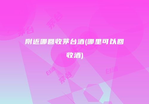 附近哪回收茅台酒(哪里可以回收酒)