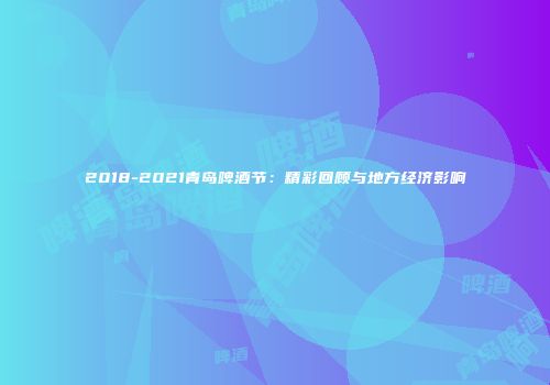 2018-2021青岛啤酒节：精彩回顾与地方经济影响