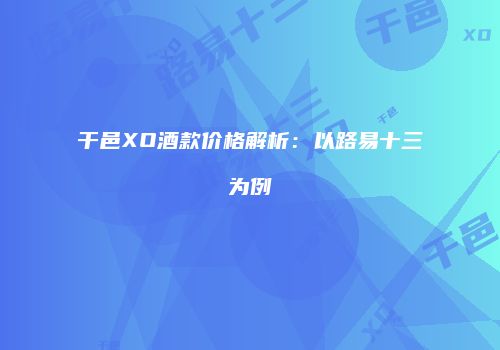 干邑XO酒款价格解析：以路易十三为例
