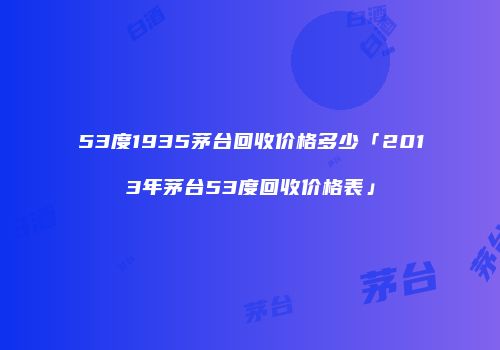 53度1935茅台回收价格多少「2013年茅台53度回收价格表」