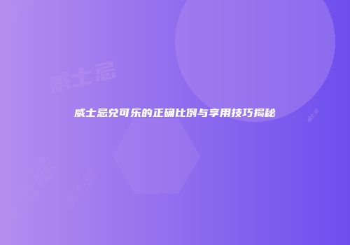 威士忌兑可乐的正确比例与享用技巧揭秘