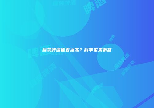 罐装啤酒能否冰冻？科学家来解答