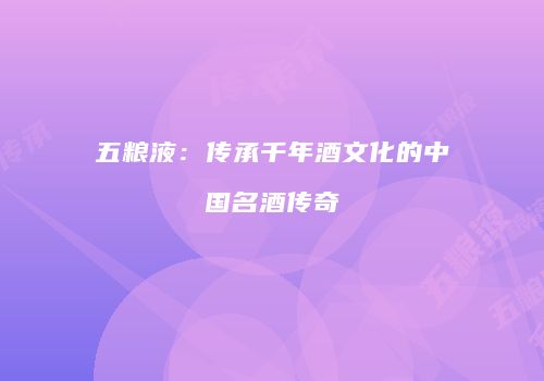 五粮液：传承千年酒文化的中国名酒传奇