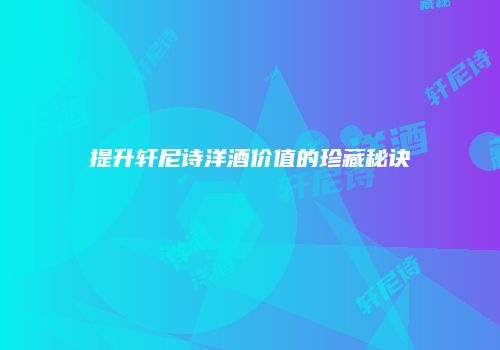 提升轩尼诗洋酒价值的珍藏秘诀