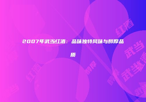 2007年武当红酒：品味独特风味与醇厚品质