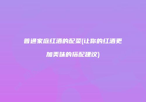 普通家庭红酒的配菜(让你的红酒更加美味的搭配建议)