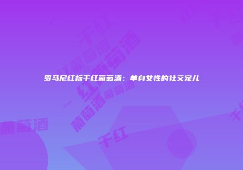 罗马尼红标干红葡萄酒：单身女性的社交宠儿