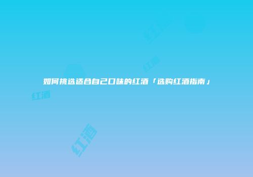 如何挑选适合自己口味的红酒「选购红酒指南」