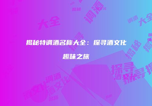 揭秘特调酒名称大全：探寻酒文化趣味之旅