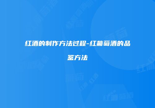红酒的制作方法过程-红葡萄酒的品鉴方法