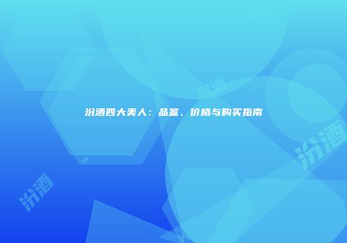 汾酒四大美人：品鉴、价格与购买指南