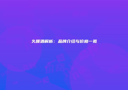 久顺酒解析：品牌介绍与价格一览
