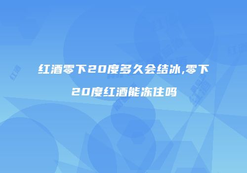 红酒零下20度多久会结冰,零下20度红酒能冻住吗