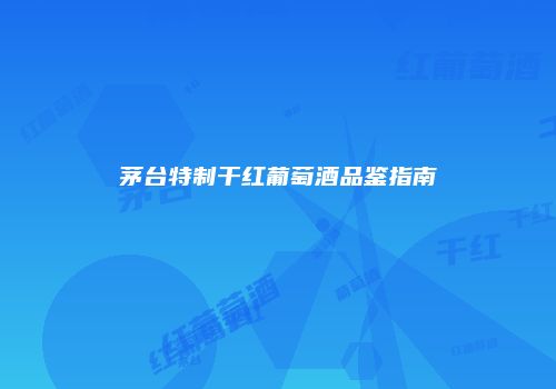 茅台特制干红葡萄酒品鉴指南