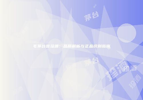 毛茅台国珍酒：品质解析与正品识别指南