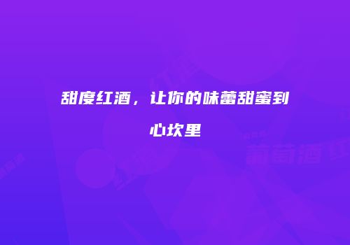 甜度红酒，让你的味蕾甜蜜到心坎里
