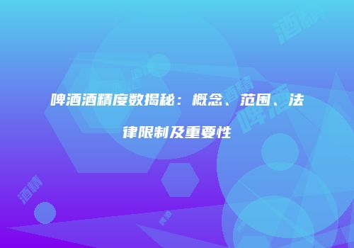 啤酒酒精度数揭秘：概念、范围、法律限制及重要性