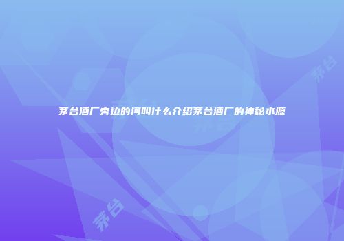茅台酒厂旁边的河叫什么介绍茅台酒厂的神秘水源